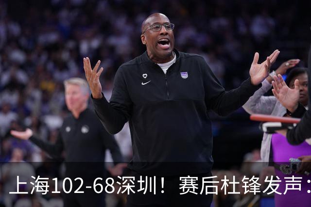 上海102-68深圳！赛后杜锋发声：给顾全留了退路，给赢家挑了问题
