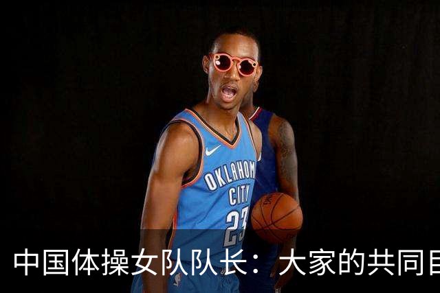 中国体操女队队长：大家的共同目标就是升国旗奏国歌