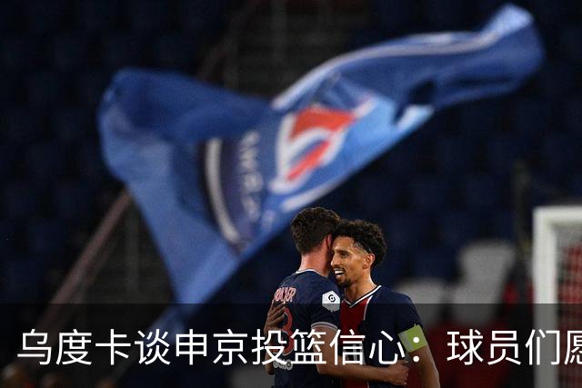 乌度卡谈申京投篮信心：球员们愿意出手投篮 他们对此付出了努力