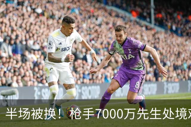 半场被换！枪手7000万先生处境艰难 光有天赋不够还要更努力