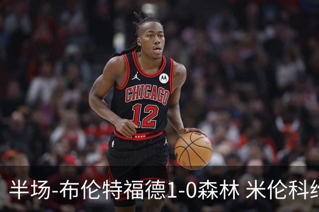 半场-布伦特福德1-0森林 米伦科维奇送礼+染黄瓦塔拉造乌龙
