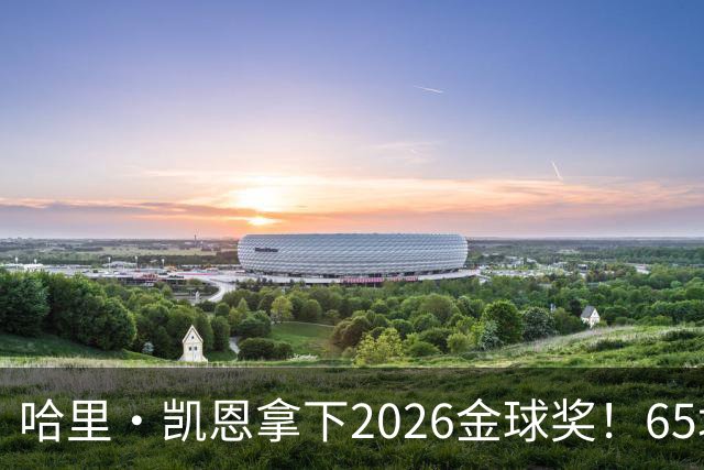 哈里·凯恩拿下2026金球奖！65场轰73球，拜仁苦等45年终于圆梦