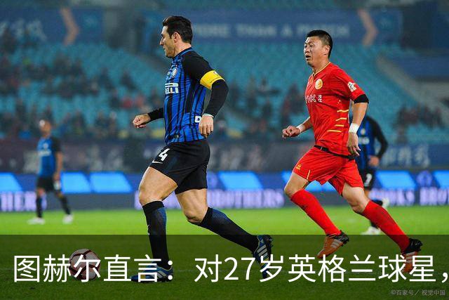 图赫尔直言：对27岁英格兰球星，这可能是"现在或永不"的时刻
