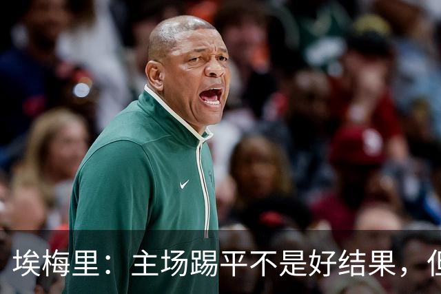 埃梅里：主场踢平不是好结果，但我们在很多方面都有所进步