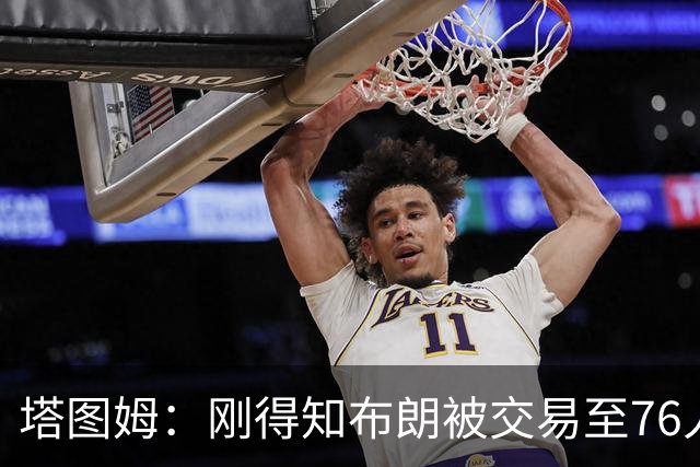 塔图姆：刚得知布朗被交易至76人时我措手不及 布朗留言：🧢