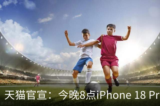 天猫官宣：今晚8点iPhone 18 Pro系列历史最低价！9199元起
