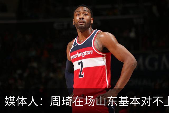 媒体人：周琦在场山东基本对不上，不在对方就围绕内线做文章