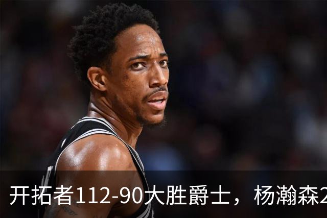 开拓者112-90大胜爵士，杨瀚森2记三分拿6分5板，阿夫迪亚24+5