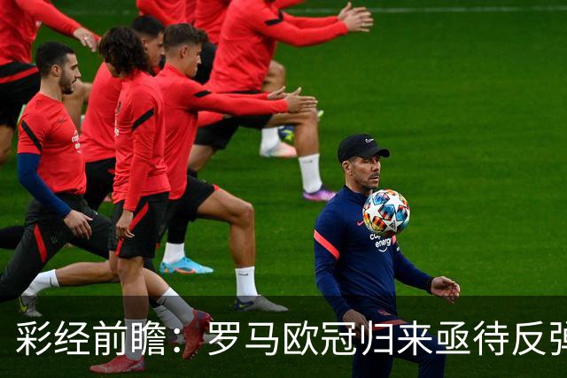 彩经前瞻：罗马欧冠归来亟待反弹，热那亚客场难阻红狼取胜