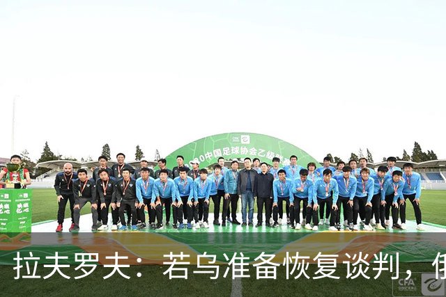 拉夫罗夫：若乌准备恢复谈判，俄罗斯表示同意，莫斯科有话要说