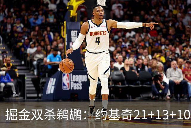 掘金双杀鹈鹕：约基奇21+13+10 200次三双里程碑历史第二人