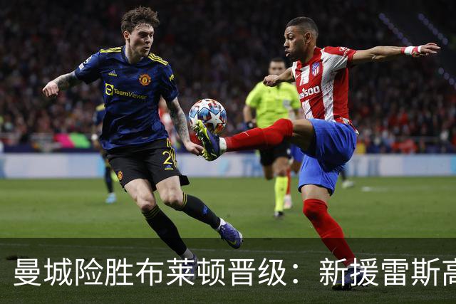 曼城险胜布莱顿晋级：新援雷斯高光表现与防线隐患并存