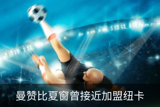 曼赞比夏窗曾接近加盟纽卡