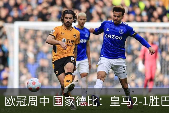 欧冠周中 国家德比：皇马2-1胜巴萨，拜仁7轮不败，曼联8场不胜