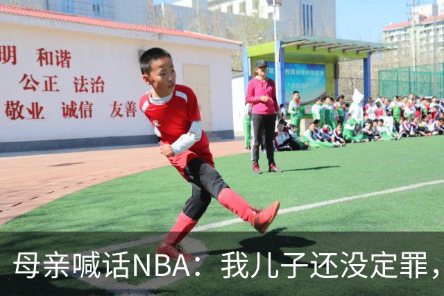 母亲喊话NBA：我儿子还没定罪，凭什么不能打球