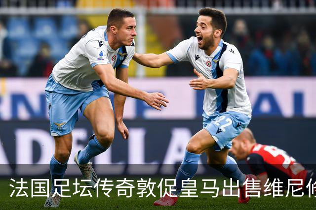 法国足坛传奇敦促皇马出售维尼修斯：他与姆巴佩的锋线搭档，未能产生化学反应