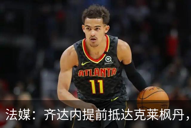 法媒：齐达内提前抵达克莱枫丹，法国队首次集训周一开始