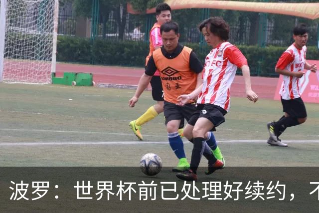 波罗：世界杯前已处理好续约，不想听任何报价