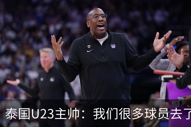 泰国U23主帅：我们很多球员去了国家队，中国队比之前难打多了