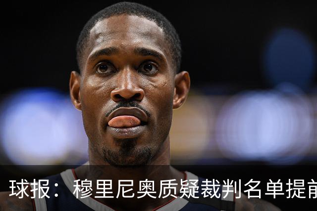球报：穆里尼奥质疑裁判名单提前泄露，国家德比可能更换主裁