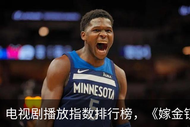 电视剧播放指数排行榜，《嫁金钗》跌至第二，第一指数高达87.54