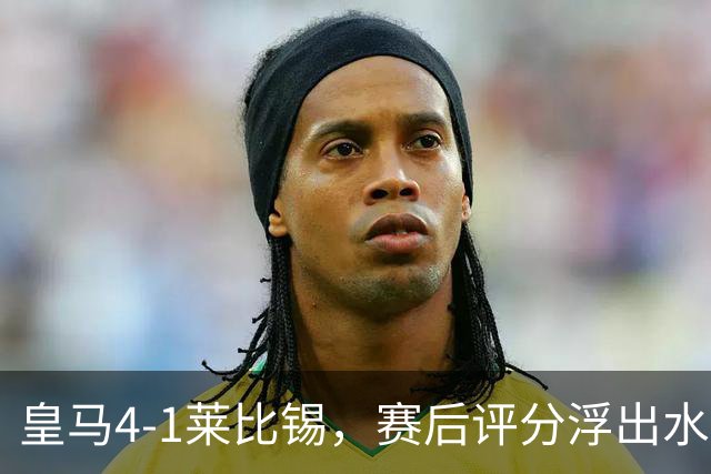 皇马4-1莱比锡，赛后评分浮出水面