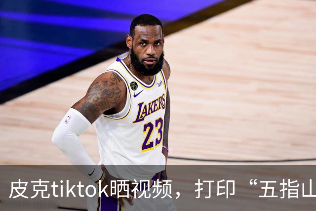皮克tiktok晒视频，打印“五指山”照片预热国家德比