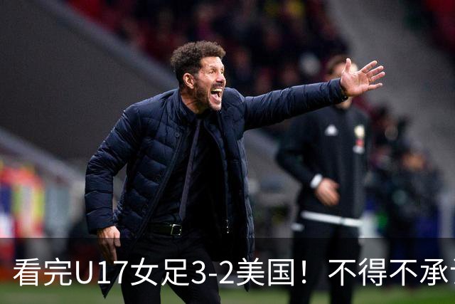 看完U17女足3-2美国！不得不承认的5个事实，女足用实力打脸质疑