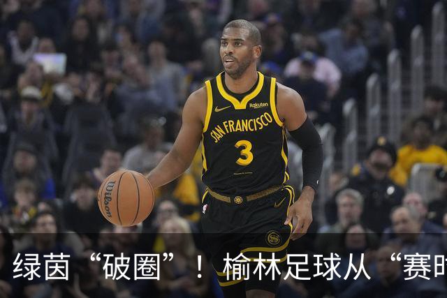 绿茵“破圈”！榆林足球从“赛时热度”走向“全年运营”