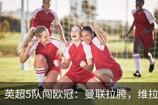 英超5队闯欧冠：曼联拉胯，维拉爆冷亮眼