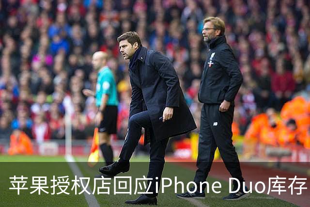 苹果授权店回应iPhone Duo库存：首销当天的现货只提供给已经预订的顾客