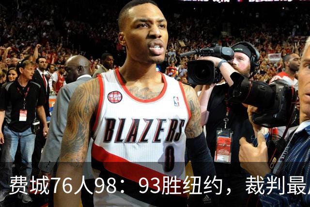 费城76人98：93胜纽约，裁判最后时刻帮尼克斯，但是詹姆斯不服输