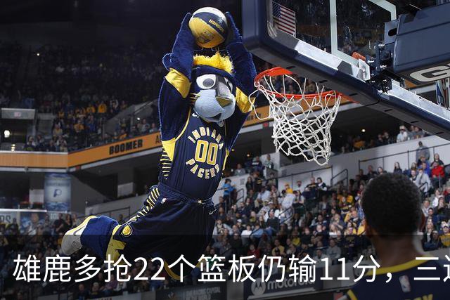 雄鹿多抢22个篮板仍输11分，三连败暴露关键回合短板