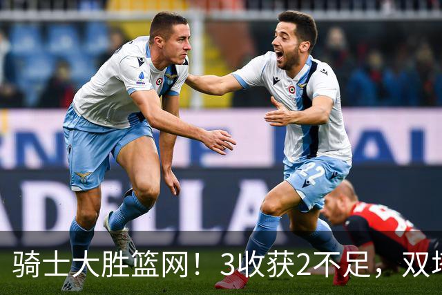 骑士大胜篮网！3收获2不足，双塔高效+2新援亮眼，只差哈登回暖