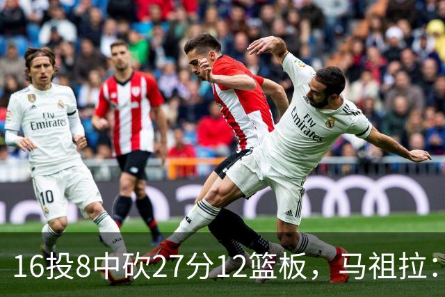 16投8中砍27分12篮板，马祖拉：他命中了很多高难度投篮