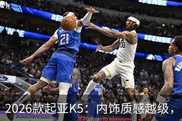 2026款起亚K5：内饰质感越级，但缺少混动是短板