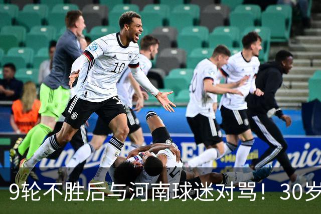 9轮不胜后与河南球迷对骂！30岁国脚致歉：有点冲动了 下轮打回来