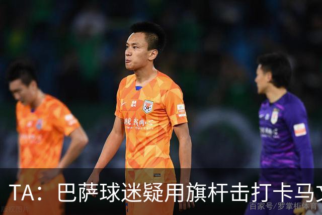 TA：巴萨球迷疑用旗杆击打卡马文加，西甲联盟将调查
