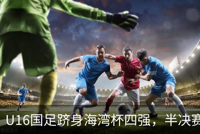 U16国足跻身海湾杯四强，半决赛还是以小打大